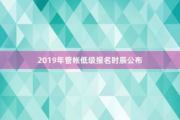 2019年管帐低级报名时辰公布