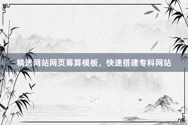 精选网站网页筹算模板，快速搭建专科网站
