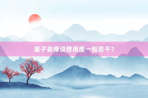 屋子装修设想用度一般若干？