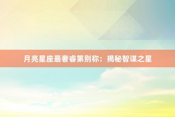 月亮星座最奢睿第别称：揭秘智谋之星