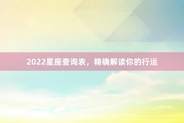 2022星座查询表，精确解读你的行运