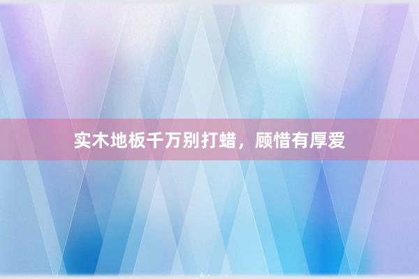 实木地板千万别打蜡，顾惜有厚爱