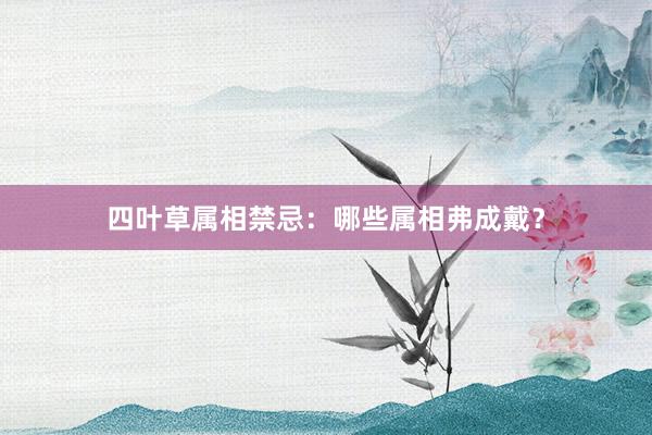 四叶草属相禁忌：哪些属相弗成戴？