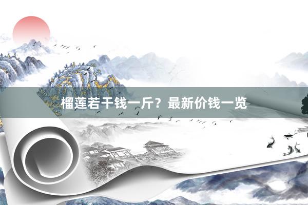 榴莲若干钱一斤？最新价钱一览