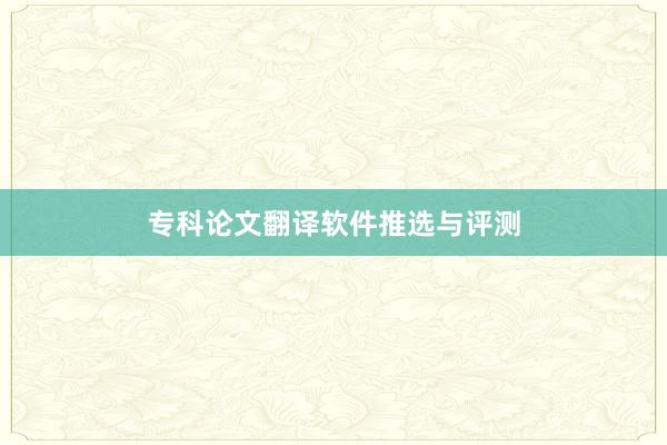 专科论文翻译软件推选与评测
