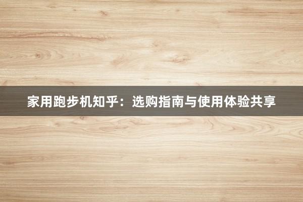 家用跑步机知乎：选购指南与使用体验共享
